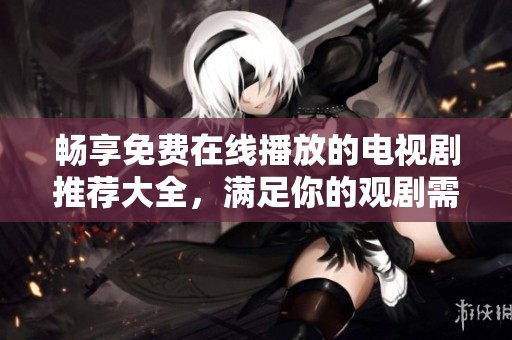 畅享免费在线播放的电视剧推荐大全，满足你的观剧需求