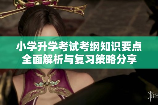 小学升学考试考纲知识要点全面解析与复习策略分享