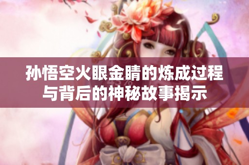 孙悟空火眼金睛的炼成过程与背后的神秘故事揭示