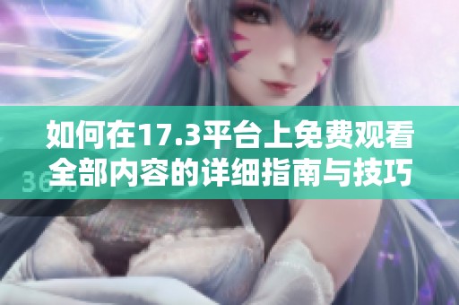 如何在17.3平台上免费观看全部内容的详细指南与技巧分享
