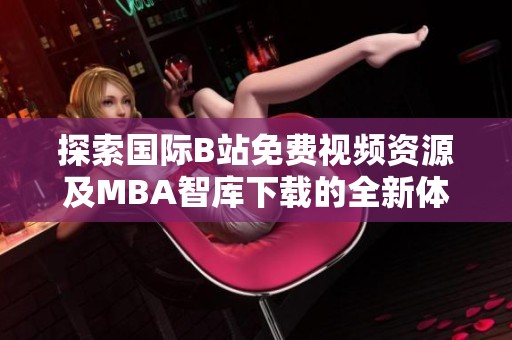 探索国际B站免费视频资源及MBA智库下载的全新体验与应用攻略