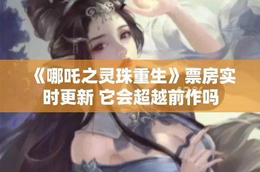 《哪吒之灵珠重生》票房实时更新 它会超越前作吗