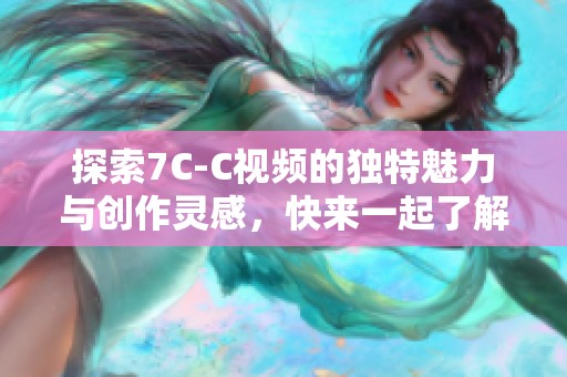 探索7C-C视频的独特魅力与创作灵感，快来一起了解吧