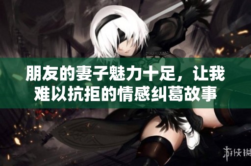 朋友的妻子魅力十足，让我难以抗拒的情感纠葛故事