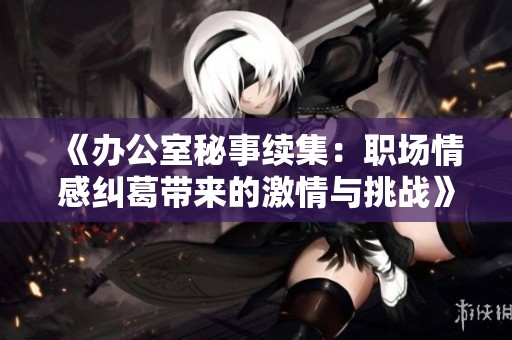 《办公室秘事续集：职场情感纠葛带来的激情与挑战》