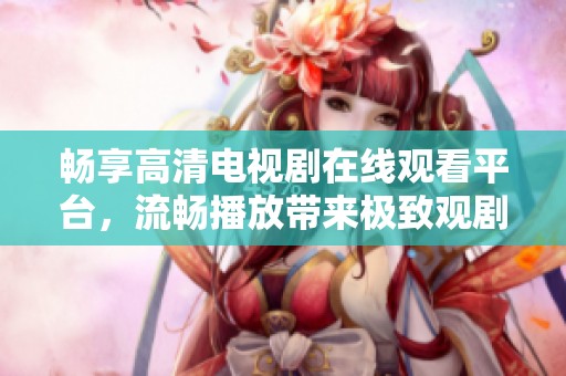 畅享高清电视剧在线观看平台，流畅播放带来极致观剧体验
