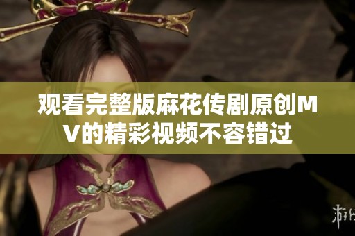观看完整版麻花传剧原创MV的精彩视频不容错过