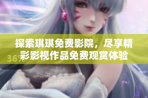 探索琪琪免费影院，尽享精彩影视作品免费观赏体验
