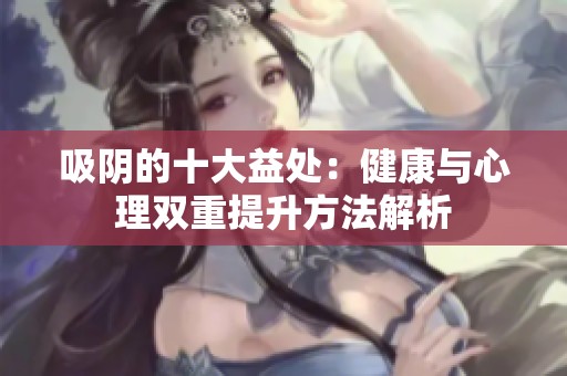 吸阴的十大益处：健康与心理双重提升方法解析