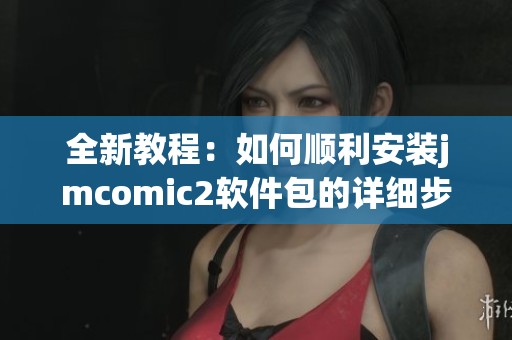 全新教程：如何顺利安装jmcomic2软件包的详细步骤与技巧