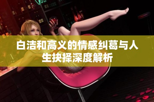 白洁和高义的情感纠葛与人生抉择深度解析