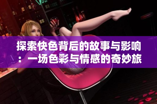 探索快色背后的故事与影响：一场色彩与情感的奇妙旅程