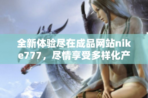 全新体验尽在成品网站nike777，尽情享受多样化产品与服务