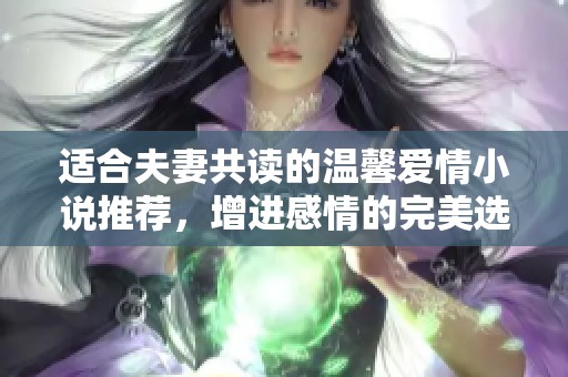适合夫妻共读的温馨爱情小说推荐，增进感情的完美选择