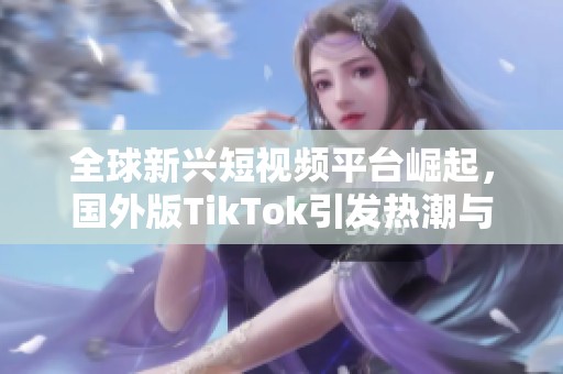 全球新兴短视频平台崛起，国外版TikTok引发热潮与趋势探讨