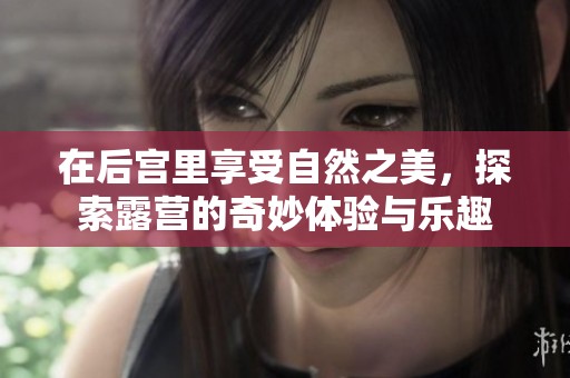 在后宫里享受自然之美，探索露营的奇妙体验与乐趣