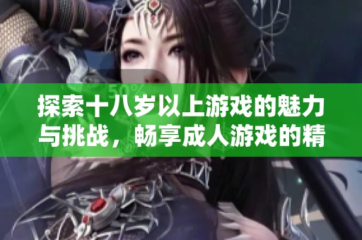 探索十八岁以上游戏的魅力与挑战，畅享成人游戏的精彩世界