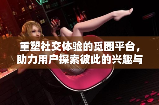 重塑社交体验的觅圈平台，助力用户探索彼此的兴趣与连接