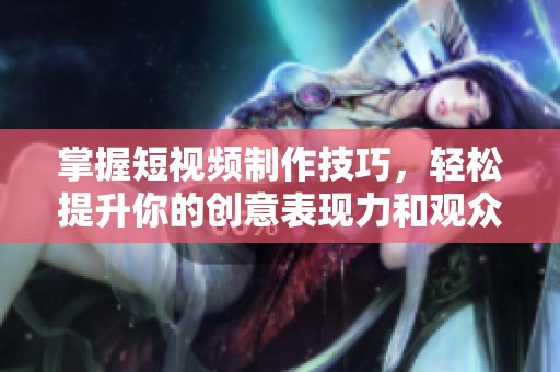 掌握短视频制作技巧，轻松提升你的创意表现力和观众互动效果