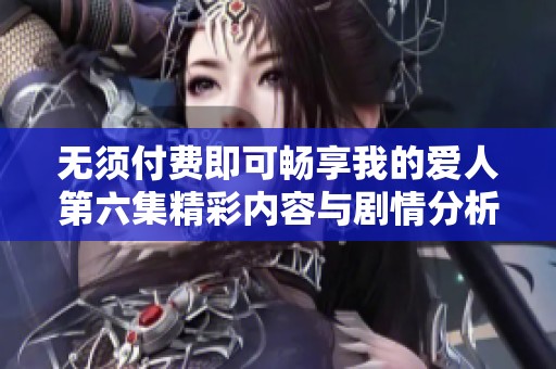 无须付费即可畅享我的爱人第六集精彩内容与剧情分析