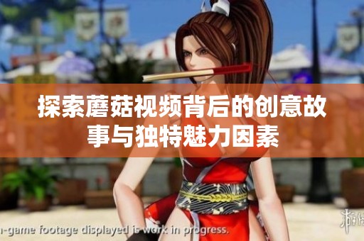 探索蘑菇视频背后的创意故事与独特魅力因素