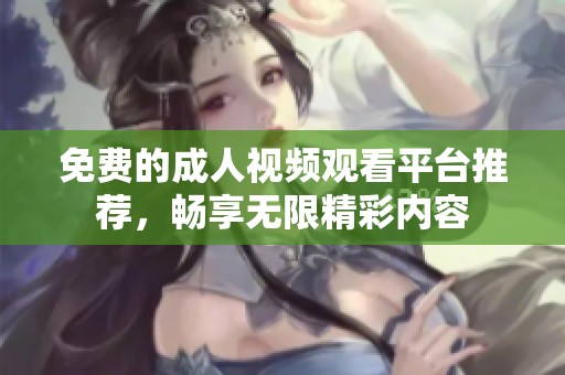 免费的成人视频观看平台推荐，畅享无限精彩内容