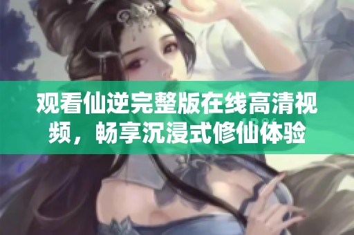 观看仙逆完整版在线高清视频，畅享沉浸式修仙体验