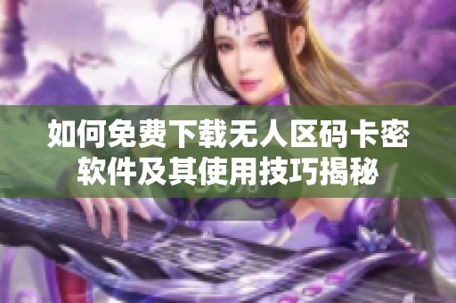 如何免费下载无人区码卡密软件及其使用技巧揭秘
