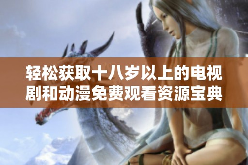 轻松获取十八岁以上的电视剧和动漫免费观看资源宝典