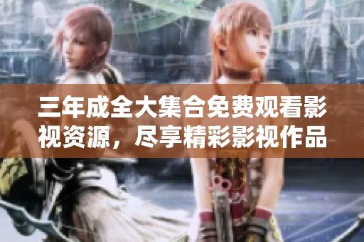 三年成全大集合免费观看影视资源，尽享精彩影视作品大赏