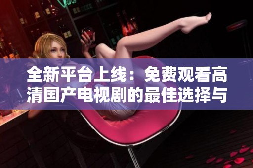 全新平台上线：免费观看高清国产电视剧的最佳选择与体验分享