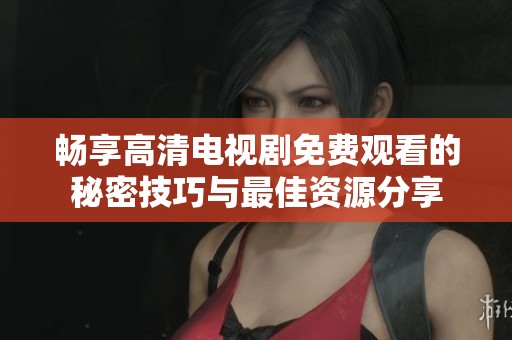 畅享高清电视剧免费观看的秘密技巧与最佳资源分享