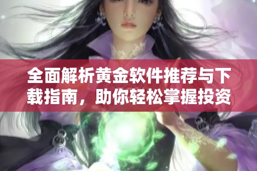 全面解析黄金软件推荐与下载指南，助你轻松掌握投资技巧