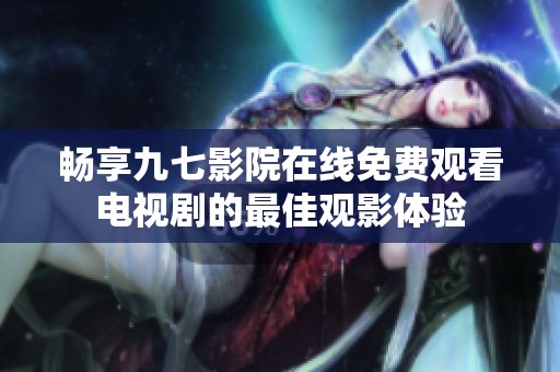 畅享九七影院在线免费观看电视剧的最佳观影体验