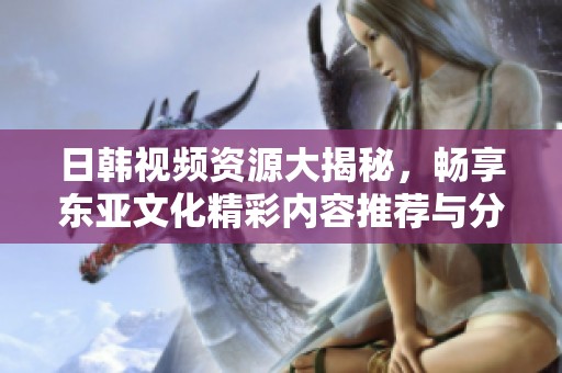 日韩视频资源大揭秘，畅享东亚文化精彩内容推荐与分享