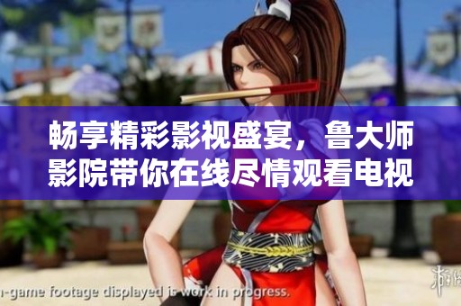 畅享精彩影视盛宴，鲁大师影院带你在线尽情观看电视视频