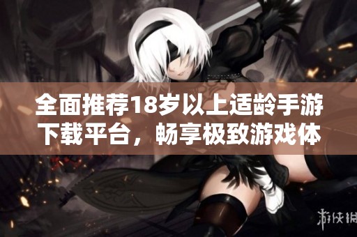 全面推荐18岁以上适龄手游下载平台，畅享极致游戏体验！