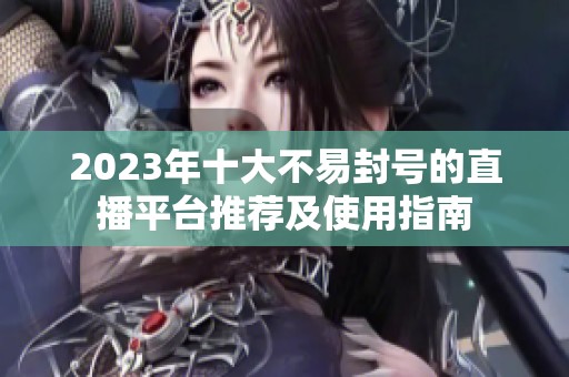 2023年十大不易封号的直播平台推荐及使用指南