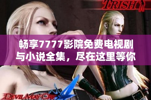畅享7777影院免费电视剧与小说全集，尽在这里等你来探索！
