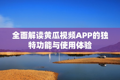 全面解读黄瓜视频APP的独特功能与使用体验