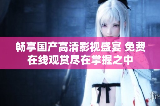 畅享国产高清影视盛宴 免费在线观赏尽在掌握之中