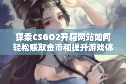 探索CSGO2开箱网站如何轻松赚取金币和提升游戏体验