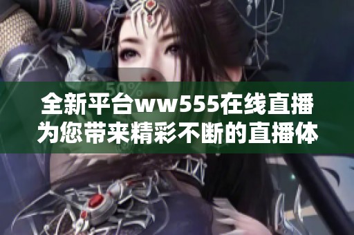 全新平台ww555在线直播为您带来精彩不断的直播体验