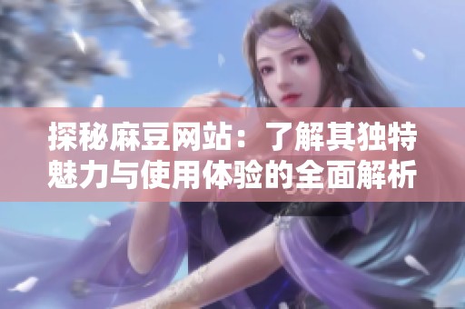 探秘麻豆网站：了解其独特魅力与使用体验的全面解析