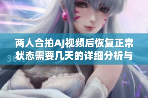 两人合拍AJ视频后恢复正常状态需要几天的详细分析与建议