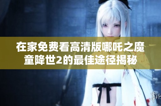 在家免费看高清版哪吒之魔童降世2的最佳途径揭秘