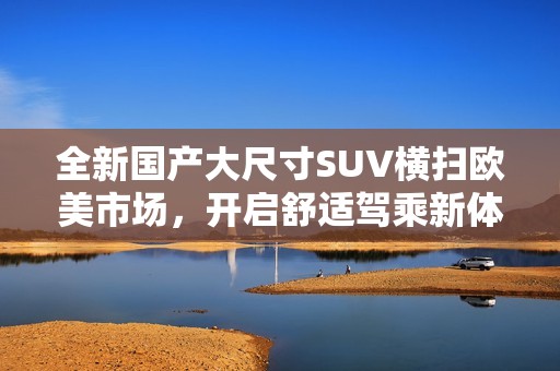 全新国产大尺寸SUV横扫欧美市场，开启舒适驾乘新体验