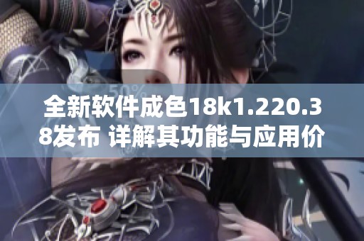 全新软件成色18k1.220.38发布 详解其功能与应用价值