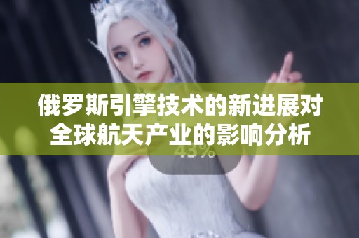 俄罗斯引擎技术的新进展对全球航天产业的影响分析