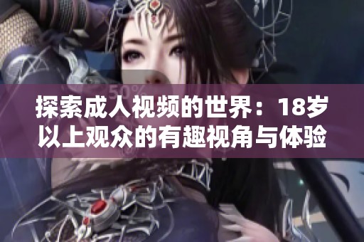 探索成人视频的世界：18岁以上观众的有趣视角与体验